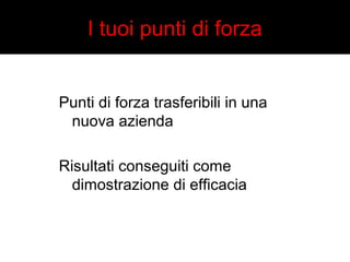 I tuoi punti di forza 
Punti di forza trasferibili in una 
nuova azienda 
Risultati conseguiti come 
dimostrazione di efficacia 
 