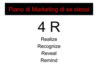 Piano di Marketing di se stessi 
4 R 
Realize 
Recognize 
Reveal 
Remind 
 