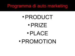 Programma di auto marketing 
•PRODUCT 
• PRIZE 
•PLACE 
•PROMOTION 
 
