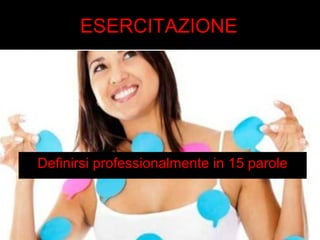 ESERCITAZIONE 
Definirsi professionalmente in 15 parole 
 