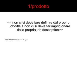 1/prodotto 
<< non ci si deve fare definire dal proprio 
job-title e non ci si deve far imprigionare 
dalla propria job.description>> 
Tom Peters ‘’ the brand called you’’ 
 