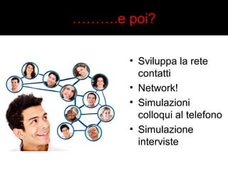 ……….e poi? 
• Sviluppa la rete 
contatti 
• Network! 
• Simulazioni 
colloqui al telefono 
• Simulazione 
interviste 
 
