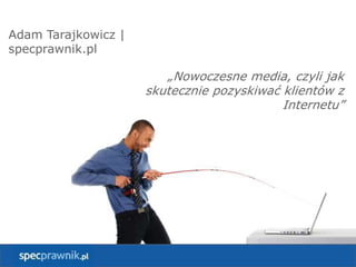 „Nowoczesne media, czyli jak
skutecznie pozyskiwać klientów z
Internetu”
Adam Tarajkowicz |
specprawnik.pl
 
