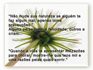 " Não mude sua natureza se alguém te faz algum mal; apenas tome precauções." Alguns perseguem a felicidade, outros a criam... "Quando a vida te apresentar mil razões para chorar, mostre-lhe que tens mil e uma razões pelas quais sorrir." 