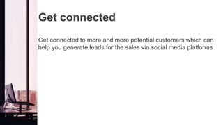 Get connected
Get connected to more and more potential customers which can
help you generate leads for the sales via social media platforms
 
