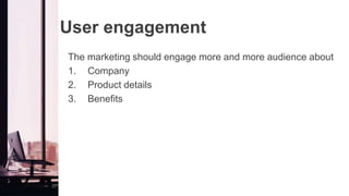 User engagement
The marketing should engage more and more audience about
1. Company
2. Product details
3. Benefits
 