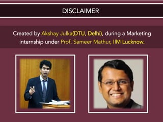 DISCLAIMER
Created by Akshay Julka(DTU, Delhi), during a Marketing
internship under Prof. Sameer Mathur, IIM Lucknow.
 