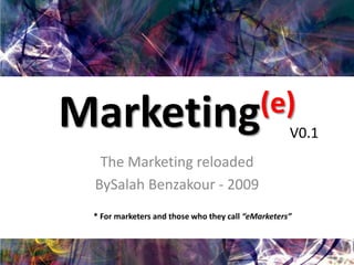 Marketing(e) The Marketing reloaded BySalah Benzakour - 2009 V0.1 * For marketers and those who they call “eMarketers” 