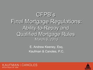 CFPB’s
Final Mortgage Regulations:
    Ability-to-Repay and
  Qualified Mortgage Rules
          March 6, 2013

       E. Andrew Keeney, Esq.
       Kaufman & Canoles, P.C.
 