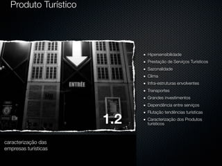 Produto Turístico

Hipersensibilidade
Prestação de Serviços Turísticos
Sazonalidade
Clima
Infra-estruturas envolventes
Transportes
Grandes investimentos
Dependência entre serviços

1.2
caracterização das
empresas turísticas

Flutação tendências turísticas
Caracterização dos Produtos
turísticos

 