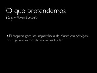 O que pretendemos
Objectivos Gerais

•Percepção geral da importância da Marca em serviços
em geral e na hotelaria em particular

 