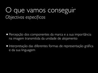 O que vamos conseguir
Objectivos especíﬁcos

• Percepção dos componentes da marca e a sua importância
na imagem transmitida da unidade de alojamento

• Interpretação das diferentes formas de representação gráﬁca
e da sua linguagem

 