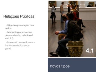 Relações Públicas
•Hiperfragmentação dos

meios

•Marketing one-to-one,

personalizado, relacional,
web 2.0

•low-cost concept: somos

tiranos (eu decido onde
gasto)

4.1
novos tipos

 