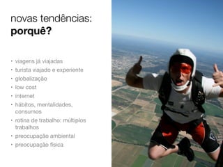 novas tendências:
porquê?
• viagens já viajadas
• turista viajado e experiente
• globalização
• low cost
• internet
• hábitos, mentalidades,
consumos
• rotina de trabalho: múltiplos
trabalhos
• preocupação ambiental
• preocupação física

 