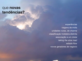 que novas
tendências?
experiências
viagens de mota
unidades rurais, de charme
classiﬁcação hoteleira distinta
associação a um clube
taking the slow road
estado ﬂow
novos geradores de negócio

 