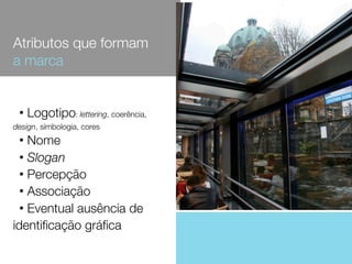 Atributos que formam
a marca

•

Logotipo: lettering, coerência,

design, símbologia, cores

Nome
• Slogan
• Percepção
• Associação
• Eventual ausência de
identiﬁcação gráﬁca
•

 