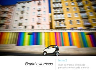 Brand awarness

tema 2
valor da marca; qualidade
percebida e lealdade à marca

 