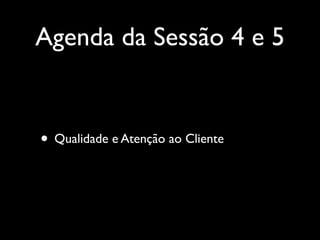 Agenda da Sessão 4 e 5

• Qualidade e Atenção ao Cliente

 