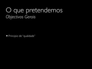 O que pretendemos
Objectivos Gerais

• Principio de “qualidade”

 