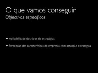 O que vamos conseguir
Objectivos especíﬁcos

• Aplicabilidade dos tipos de estratégias
• Percepção das características de empresas com actuação estratégica

 