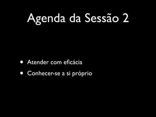 Agenda da Sessão 2
•
•

Atender com eﬁcácia
Conhecer-se a si próprio

 