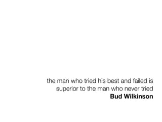 the man who tried his best and failed is
superior to the man who never tried
Bud Wilkinson

 