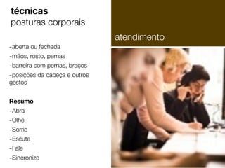 técnicas
posturas corporais
-aberta ou fechada
-mãos, rosto, pernas
-barreira com pernas, braços
-posições da cabeça e outros
gestos

Resumo

-Abra
-Olhe
-Sorria
-Escute
-Fale
-Sincronize

atendimento

 