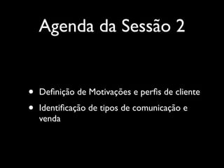 Agenda da Sessão 2

•
•

Deﬁnição de Motivações e perﬁs de cliente
Identiﬁcação de tipos de comunicação e
venda

 