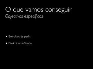 O que vamos conseguir
Objectivos especíﬁcos

• Exercícios de perﬁs
• Dinâmicas de Vendas

 