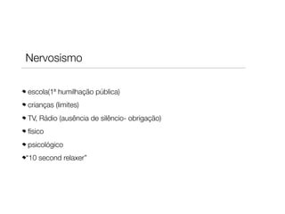Nervosismo
escola(1ª humilhação pública)
crianças (limites)
TV, Rádio (ausência de silêncio- obrigação)
físico
psicológico
“10 second relaxer”

 