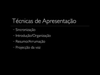 Técnicas de Apresentação
Sincronização
Introdução/Organização
Resumo/Arrumação
Projecção da voz

 