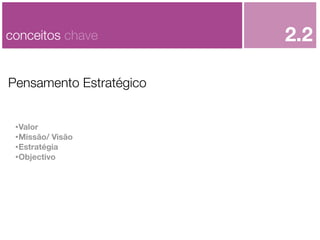 conceitos chave
Pensamento Estratégico
•Valor
•Missão/ Visão
•Estratégia
•Objectivo

2.2

 