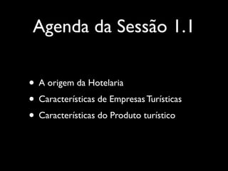 Agenda da Sessão 1.1
• A origem da Hotelaria
• Características de Empresas Turísticas
• Características do Produto turístico

 