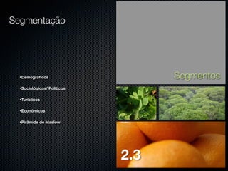 Segmentação

Segmentos

•Demográﬁcos
•Sociológicos/ Políticos
•Turísticos

2.3

•Económicos
•Pirâmide de Maslow

2.3

 