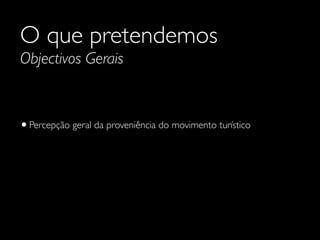 O que pretendemos
Objectivos Gerais

• Percepção geral da proveniência do movimento turístico

 