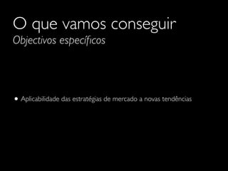 O que vamos conseguir
Objectivos especíﬁcos

• Aplicabilidade das estratégias de mercado a novas tendências

 