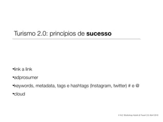Turismo 2.0: princípios de sucesso

link a link
adprosumer
keywords, metadata, tags e hashtags (Instagram, twitter) # e @
cloud

© th2: Workshop Hotels & Travel 2.0, Abril 2010

 