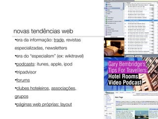 novas tendências web
era da informação: trade, revistas
especializadas, newsletters
era do “especialism” (ex: wikitravel)
podcasts: itunes, apple, ipod
tripadvisor
forums
clubes hoteleiros, associações,
grupos
páginas web próprias: layout

 