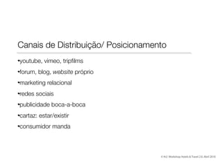 Canais de Distribuição/ Posicionamento
youtube, vimeo, tripﬁlms
forum, blog, website próprio
marketing relacional
redes sociais
publicidade boca-a-boca
cartaz: estar/existir
consumidor manda

© th2: Workshop Hotels & Travel 2.0, Abril 2010

 