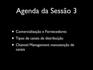 Agenda da Sessão 3
• Comercialização e Fornecedores
• Tipos de canais de distribuição
• Channel Management: manutenção de
canais

 