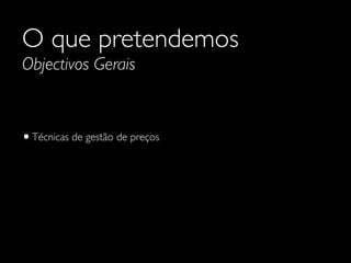 O que pretendemos
Objectivos Gerais

• Técnicas de gestão de preços

 