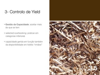 3- Controlo de Yield
• Gestão da Capacidade: aceitar mais
do que se tem

• selected overbooking: praticar em
categorias inferiores

• capacidade gerida em função também
da disponibilidade em hotéis “irmãos”

3.5

 