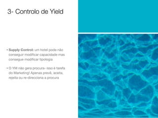 3- Controlo de Yield

• Supply Control: um hotel pode não
conseguir modiﬁcar capacidade mas
consegue modiﬁcar tipologia

• O YM não gera procura- isso é tarefa
do Marketing! Apenas prevê, aceita,
rejeita ou re-direcciona a procura

 