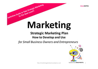 Marketing
        Strategic Marketing Plan
           How to Develop and Use
for Small Business Owners and Entrepreneurs




             http://marketingplanbook.wordpress.com   1
 