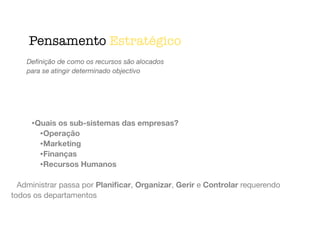 •Quais os sub-sistemas das empresas?
•Operação
•Marketing
•Finanças
•Recursos Humanos
!
Administrar passa por Planiﬁcar, Organizar, Gerir e Controlar requerendo
todos os departamentos
Deﬁnição de como os recursos são alocados
para se atingir determinado objectivo
Pensamento Estratégico
 