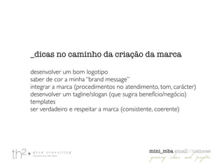 _dicas no caminho da criação da marca
!
desenvolver um bom logotipo	

saber de cor a minha “brand message”	

integrar a marca (procedimentos no atendimento, tom, carácter)	

desenvolver um tagline/slogan (que sugira benefício/negócio)	

templates	

ser verdadeiro e respeitar a marca (consistente, coerente)
 