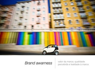 Brand awarness
valor da marca; qualidade
percebida e lealdade à marca
 