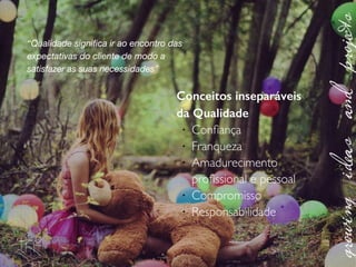 Conceitos inseparáveis
da Qualidade	

!
Conﬁança	

!
Franqueza	

!
Amadurecimento
proﬁssional e pessoal	

!
Compromisso	

!
Responsabilidade
“Qualidade signiﬁca ir ao encontro das
expectativas do cliente de modo a
satisfazer as suas necessidades”
 