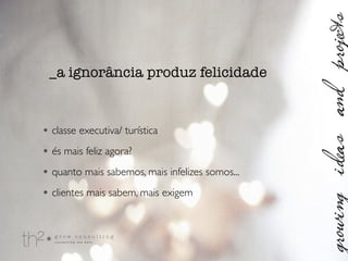 • classe executiva/ turística	

• és mais feliz agora?	

• quanto mais sabemos, mais infelizes somos...	

• clientes mais sabem, mais exigem
_a ignorância produz felicidade
 