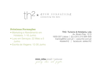 TH2- Turismo & Hotelaria, Lda
Av. Álvaro Pais, 12 D
1600-007 Lisboa | [t] (+351) 210 994 958
training@th2.com.pt | www.th2.com.pt
#atelierth2 | facebook: atelier.th2
Próximas Formações
• Marketing e Atendimento em
Hotelaria: 1-16 Junho
• Luxo em Serviços: 22 Maio a 5
Junho
• Escrita de Viagens: 12-26 Junho
 